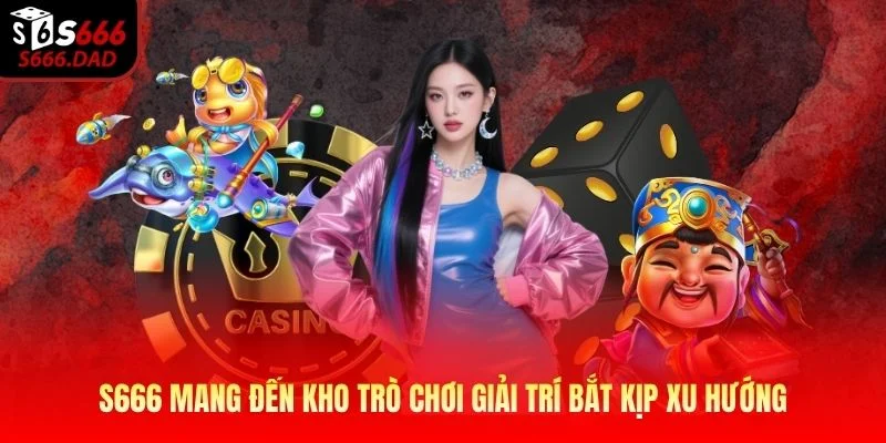 S666 mang đến kho trò chơi giải trí bắt kịp xu hướng